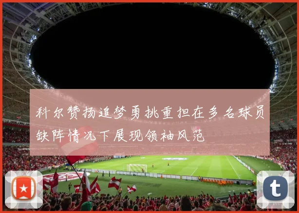 科尔赞扬追梦勇挑重担在多名球员缺阵情况下展现领袖风范