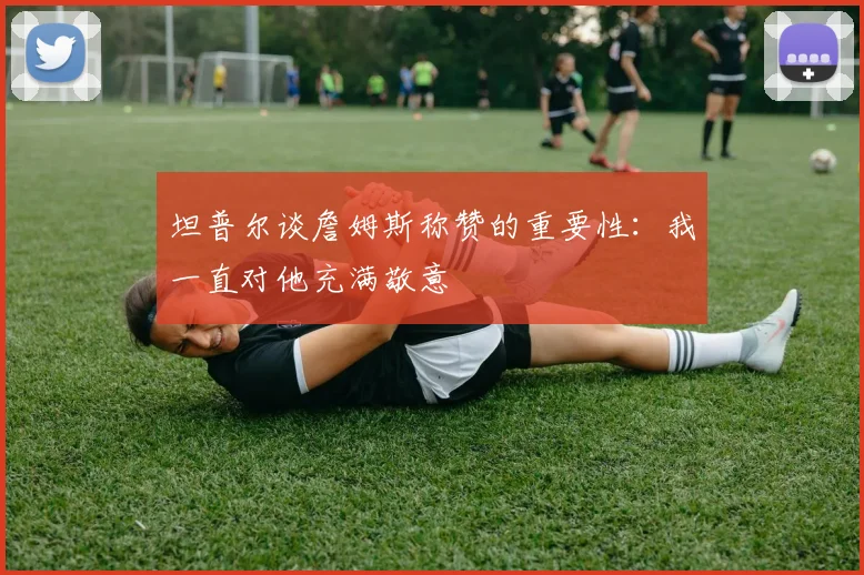 坦普尔谈詹姆斯称赞的重要性：我一直对他充满敬意