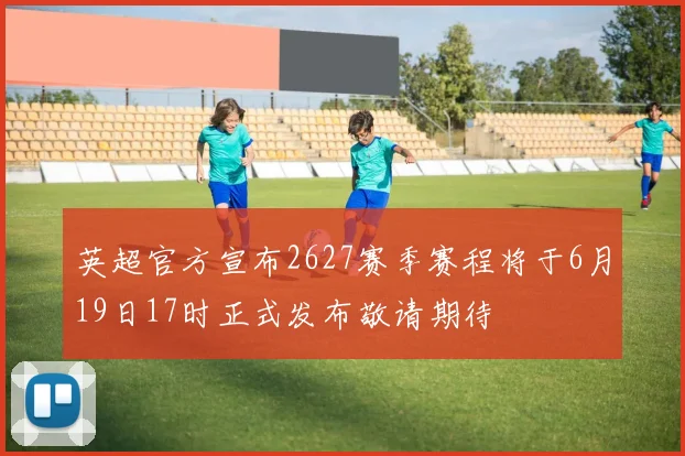 英超官方宣布2627赛季赛程将于6月19日17时正式发布敬请期待