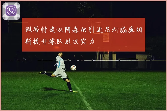 佩蒂特建议阿森纳引进尼科威廉姆斯提升球队进攻实力