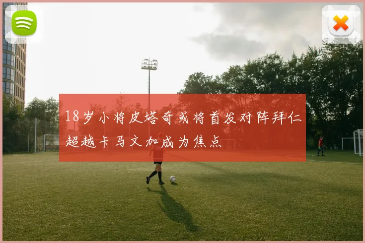 18岁小将皮塔奇或将首发对阵拜仁超越卡马文加成为焦点