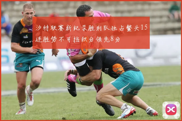 沙特联赛新纪录胜利队独占鳌头15连胜势不可挡积分领先8分