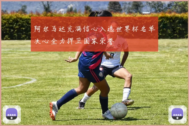 阿尔马达充满信心入选世界杯名单决心全力捍卫国家荣誉