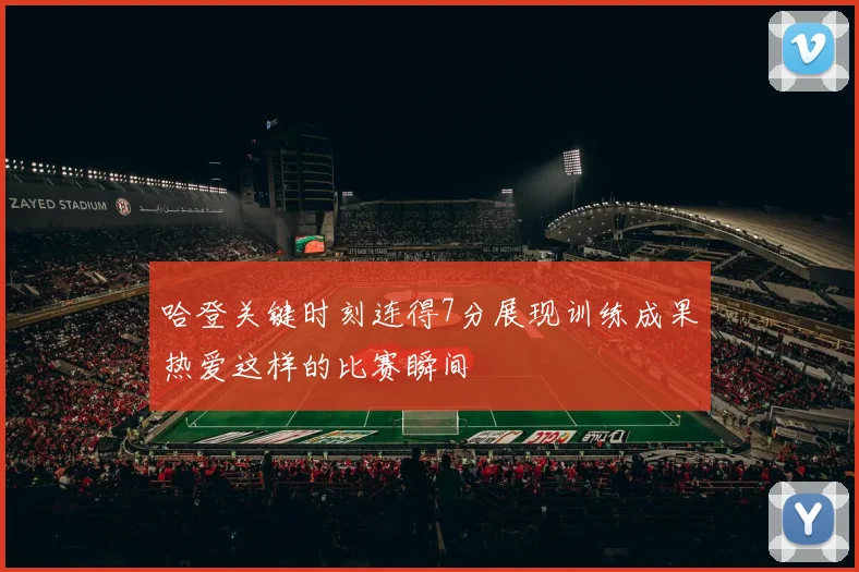 哈登关键时刻连得7分展现训练成果热爱这样的比赛瞬间
