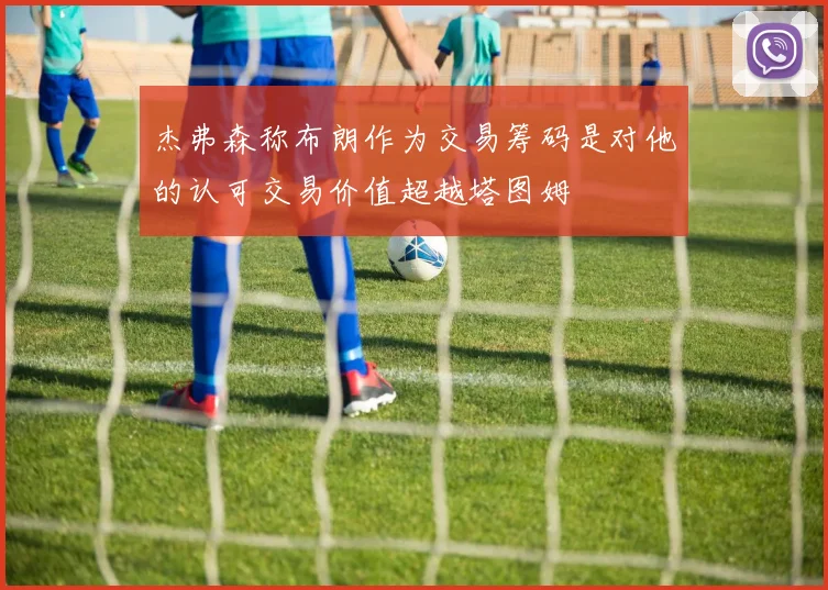 杰弗森称布朗作为交易筹码是对他的认可交易价值超越塔图姆