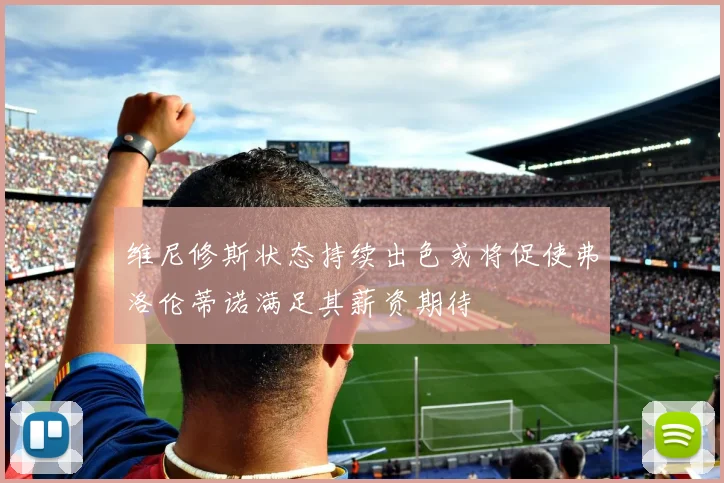 维尼修斯状态持续出色或将促使弗洛伦蒂诺满足其薪资期待