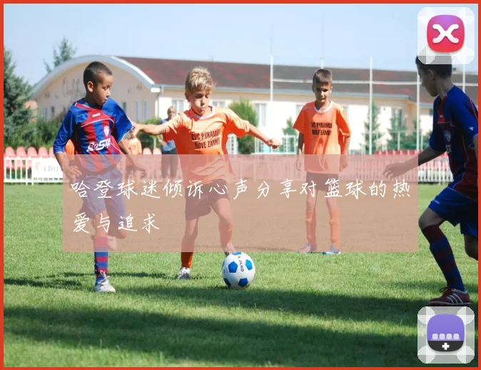 哈登球迷倾诉心声分享对篮球的热爱与追求