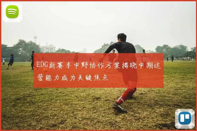 EDG新赛季中野协作方案揭晓中期运营能力成为关键焦点
