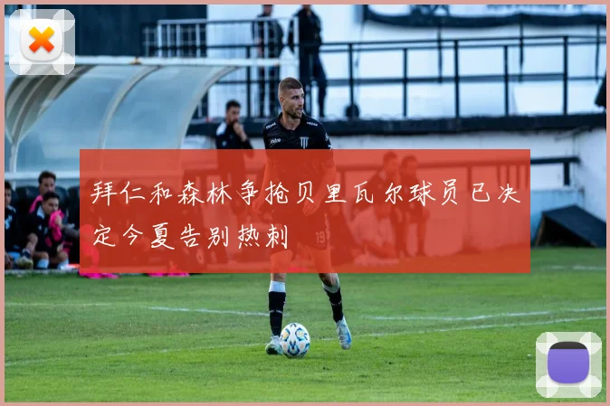 拜仁和森林争抢贝里瓦尔球员已决定今夏告别热刺