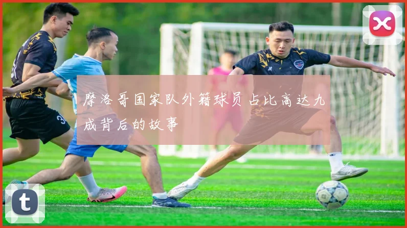摩洛哥国家队外籍球员占比高达九成背后的故事