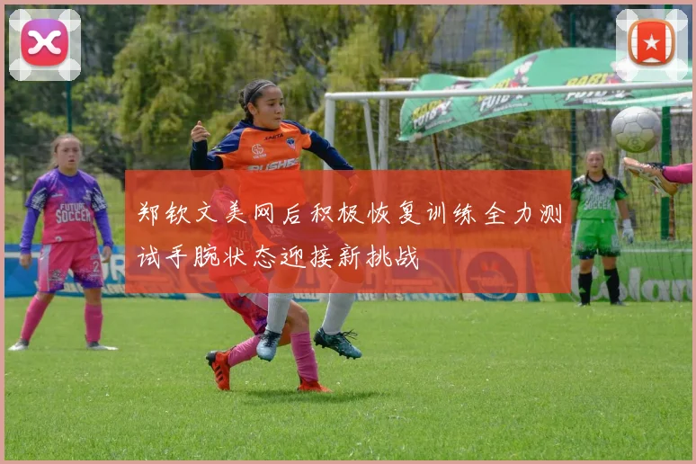 郑钦文美网后积极恢复训练全力测试手腕状态迎接新挑战