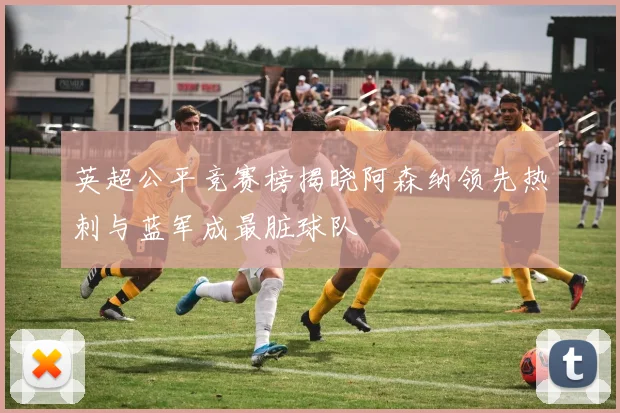 英超公平竞赛榜揭晓阿森纳领先热刺与蓝军成最脏球队