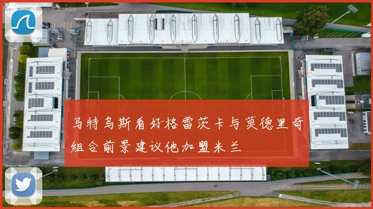 马特乌斯看好格雷茨卡与莫德里奇组合前景建议他加盟米兰