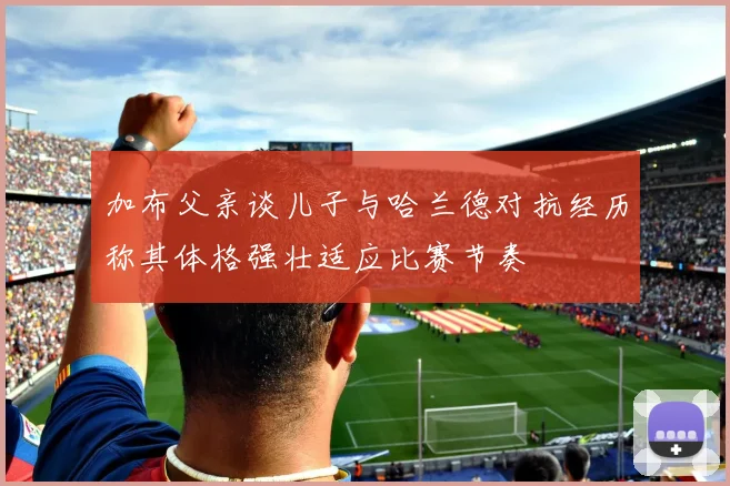 加布父亲谈儿子与哈兰德对抗经历称其体格强壮适应比赛节奏
