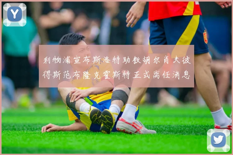 利物浦宣布斯洛特助教胡尔肖夫彼得斯范布隆克霍斯特正式离任消息