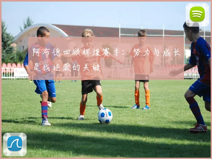 阿布德回顾辉煌赛季：努力与成长是我逆袭的关键