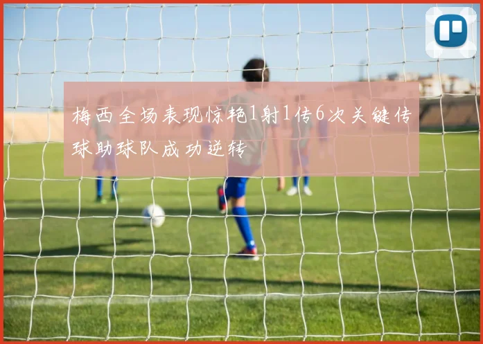 梅西全场表现惊艳1射1传6次关键传球助球队成功逆转