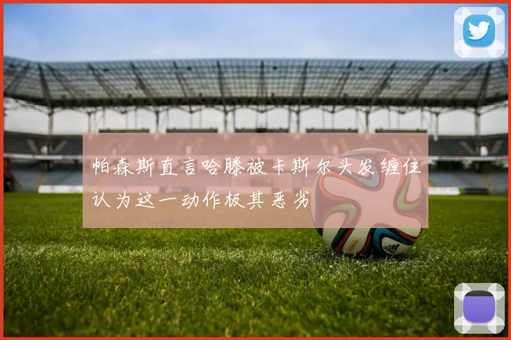 帕森斯直言哈滕被卡斯尔头发缠住认为这一动作极其恶劣