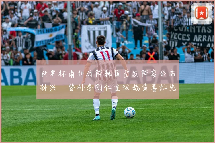 世界杯南非对阵韩国首发阵容公布孙兴慜替补李刚仁金玟哉黄喜灿先发