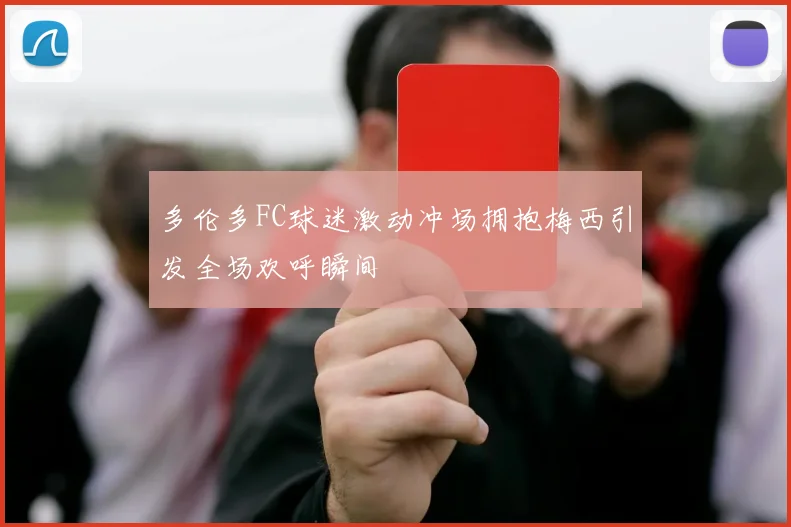 多伦多FC球迷激动冲场拥抱梅西引发全场欢呼瞬间