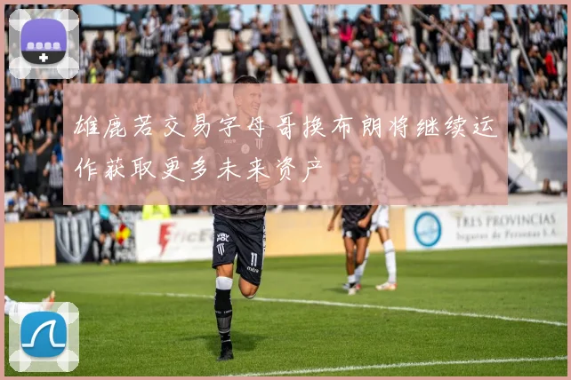 雄鹿若交易字母哥换布朗将继续运作获取更多未来资产