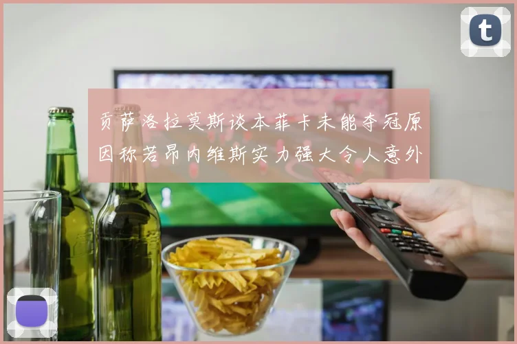 贡萨洛拉莫斯谈本菲卡未能夺冠原因称若昂内维斯实力强大令人意外