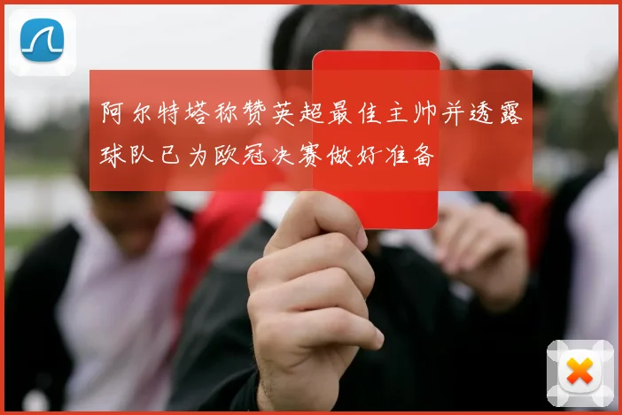 阿尔特塔称赞英超最佳主帅并透露球队已为欧冠决赛做好准备