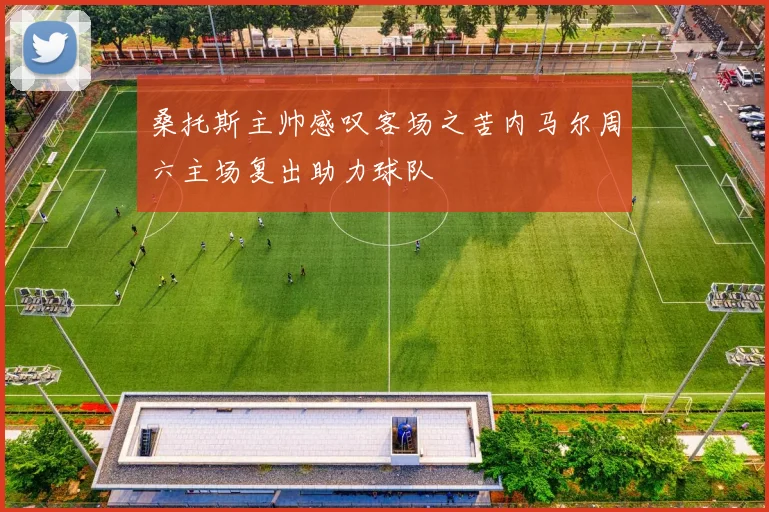 桑托斯主帅感叹客场之苦内马尔周六主场复出助力球队