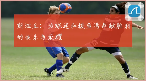斯坦丘：为球迷和梭鱼湾奉献胜利的快乐与荣耀