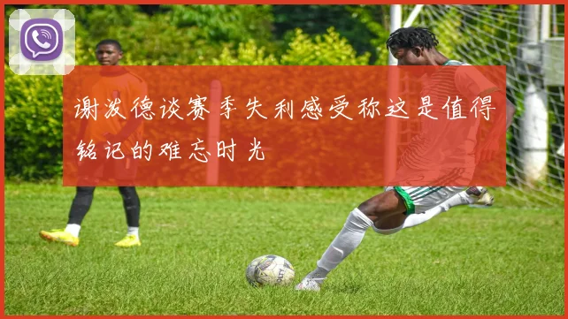 谢泼德谈赛季失利感受称这是值得铭记的难忘时光