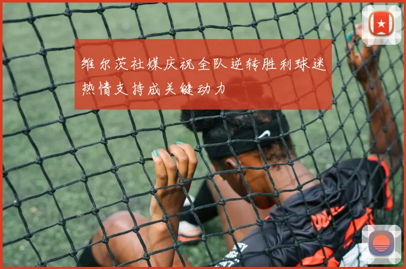 维尔茨社媒庆祝全队逆转胜利球迷热情支持成关键动力
