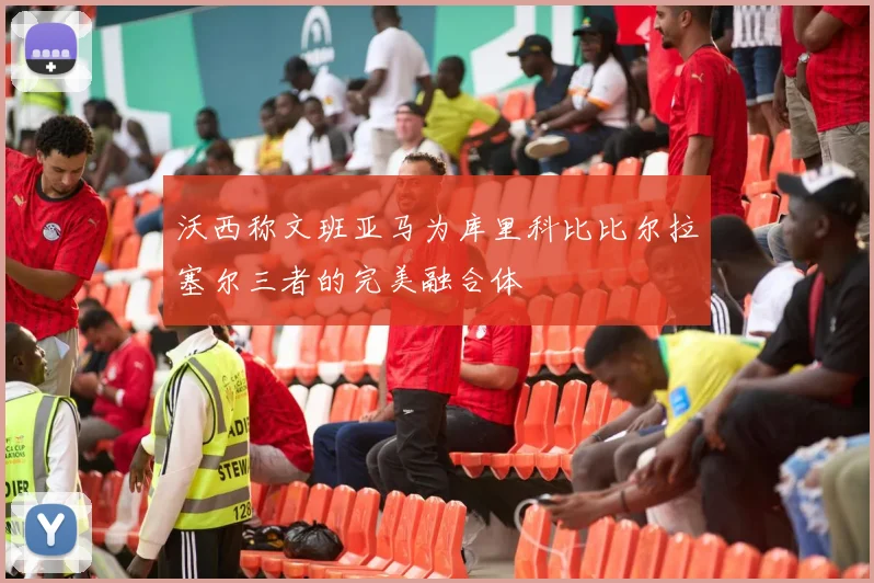 沃西称文班亚马为库里科比比尔拉塞尔三者的完美融合体